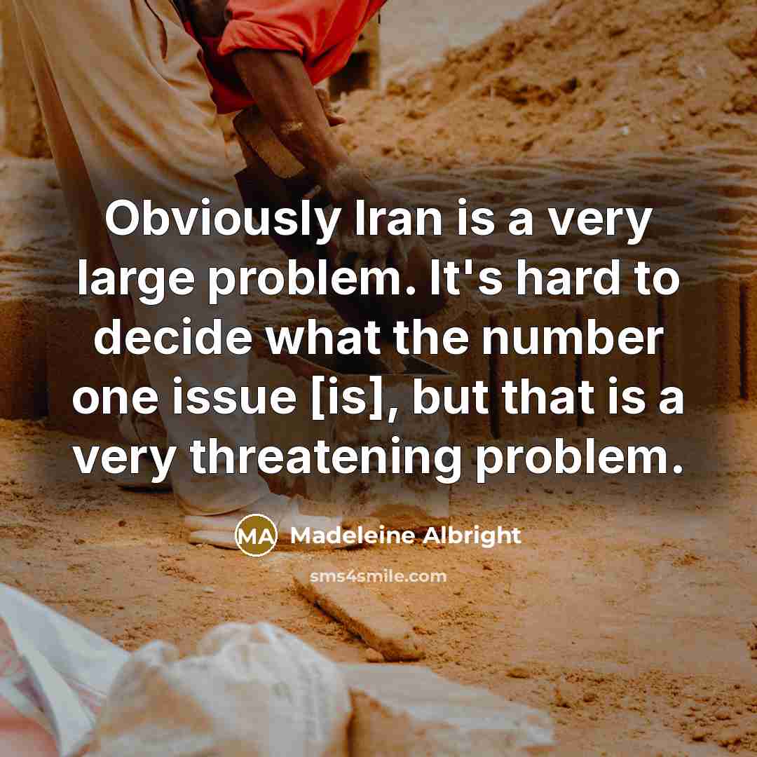 “Obviously Iran is a very large problem. It's hard to decide what the number one issue [is], but that is a very threatening problem.” quote by Madeleine Albright