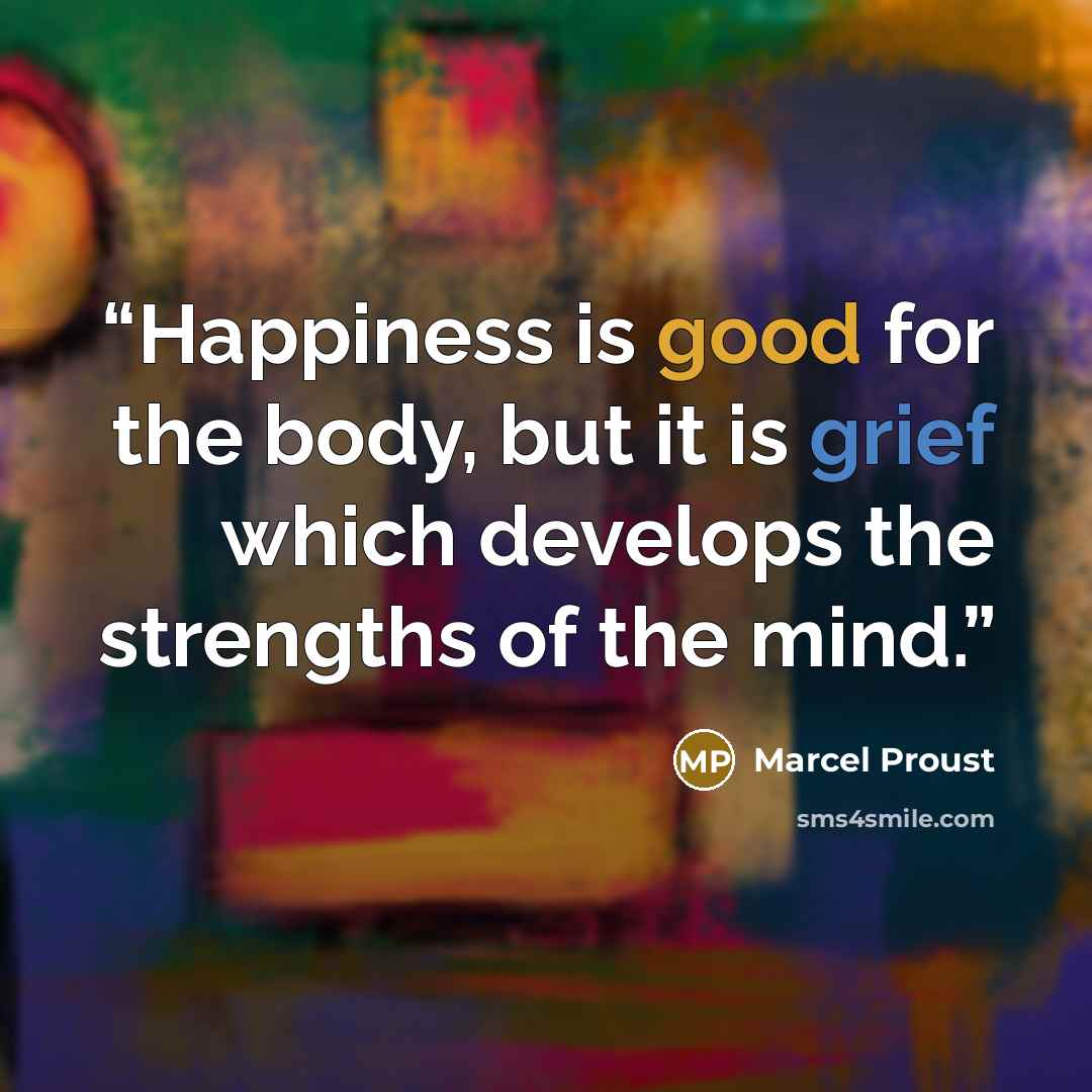 “Happiness is good for the body, but it is grief which develops the strengths of the mind.” quote by Marcel Proust