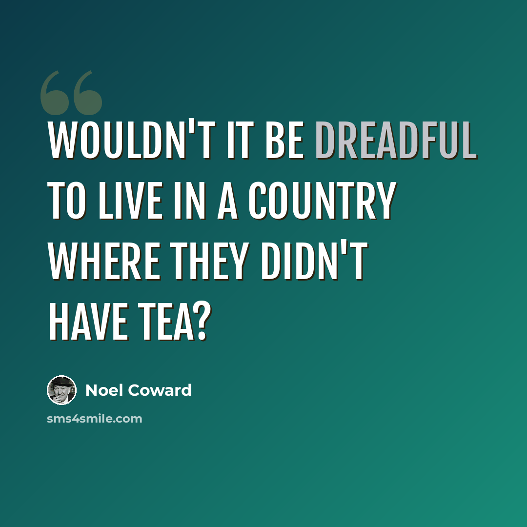 “Wouldn't it be dreadful to live in a country where they didn't have tea?” quote by Noel Coward