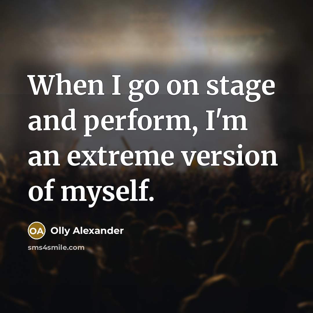 “When I go on stage and perform, I'm an extreme version of myself.” quote by Olly Alexander