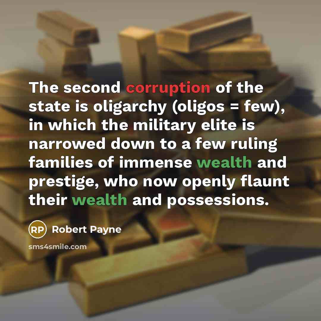 “The second corruption of the state is oligarchy (oligos = few), in which the military elite is narrowed down to a few ruling families of immense wealth and prestige, who now openly flaunt their wealth and possessions.” quote by Robert Payne