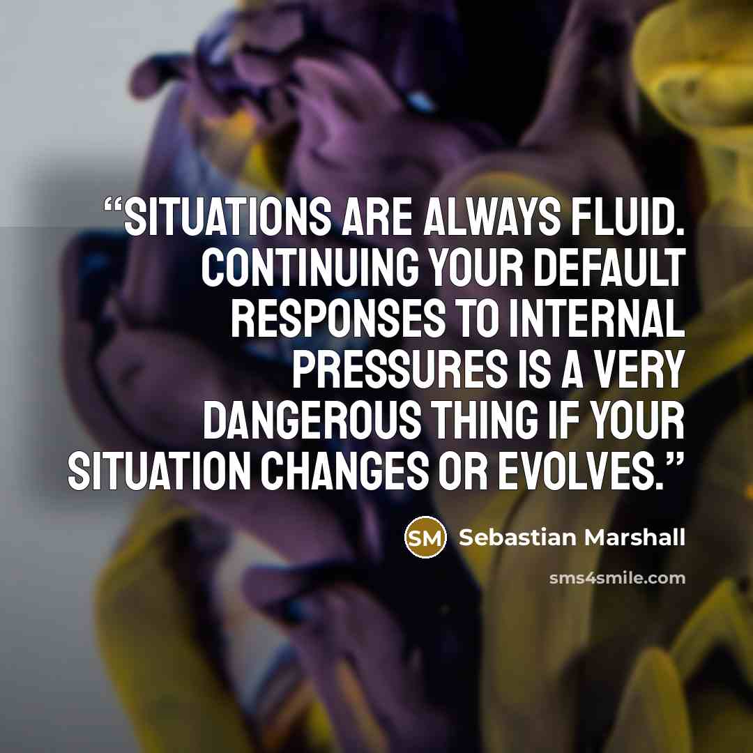 “Situations are always fluid. Continuing your default responses to internal pressures is a very dangerous thing if your situation changes or evolves.” quote by Sebastian Marshall