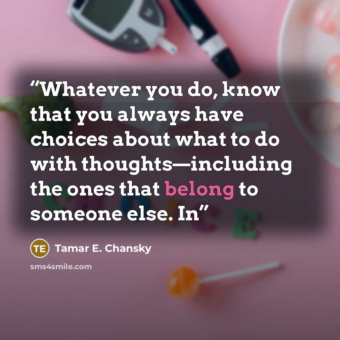 “Whatever you do, know that you always have choices about what to do with thoughts—including the ones that belong to someone else. In” quote by Tamar E. Chansky