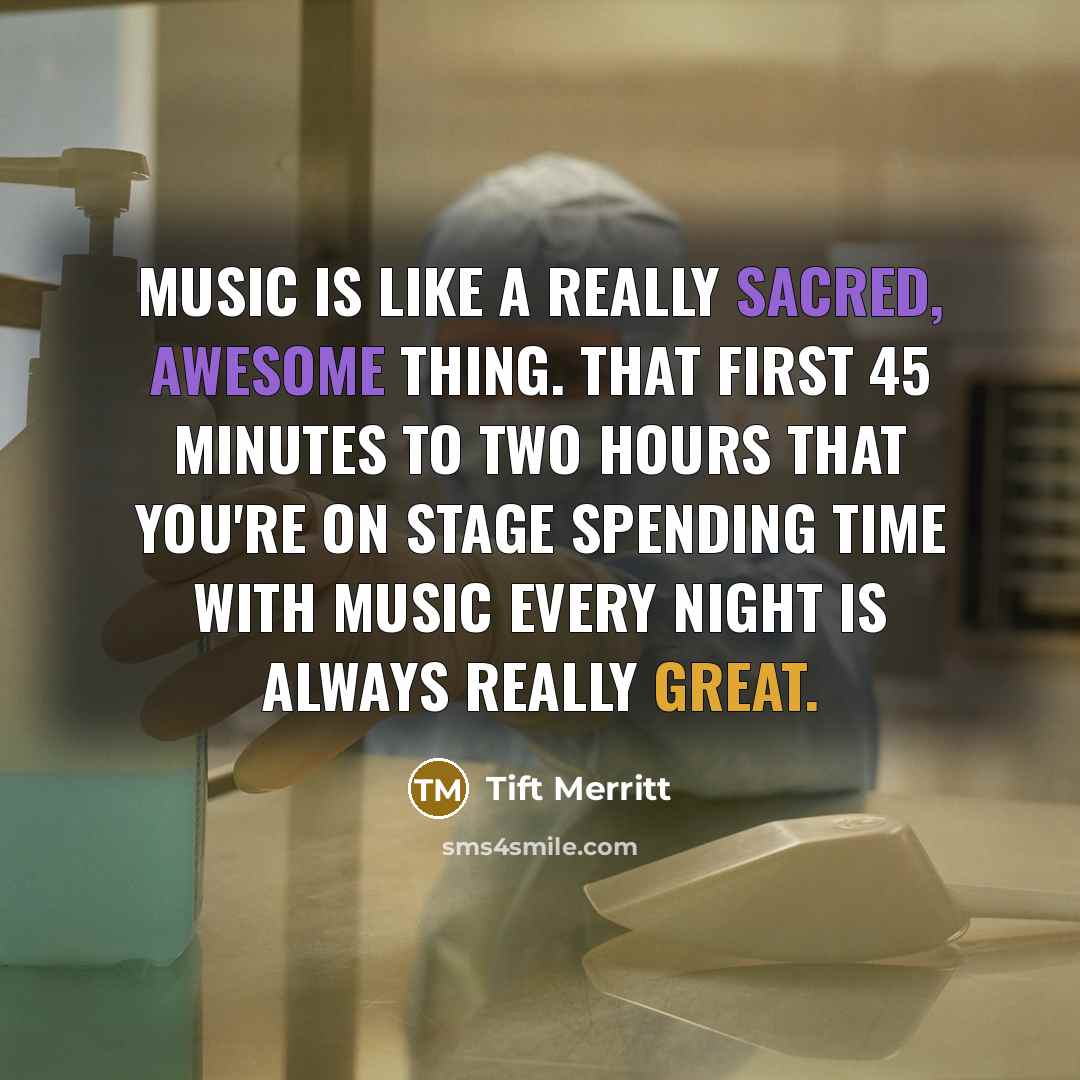 “Music is like a really sacred, awesome thing. That first 45 minutes to two hours that you're on stage spending time with music every night is always really great.” quote by Tift Merritt