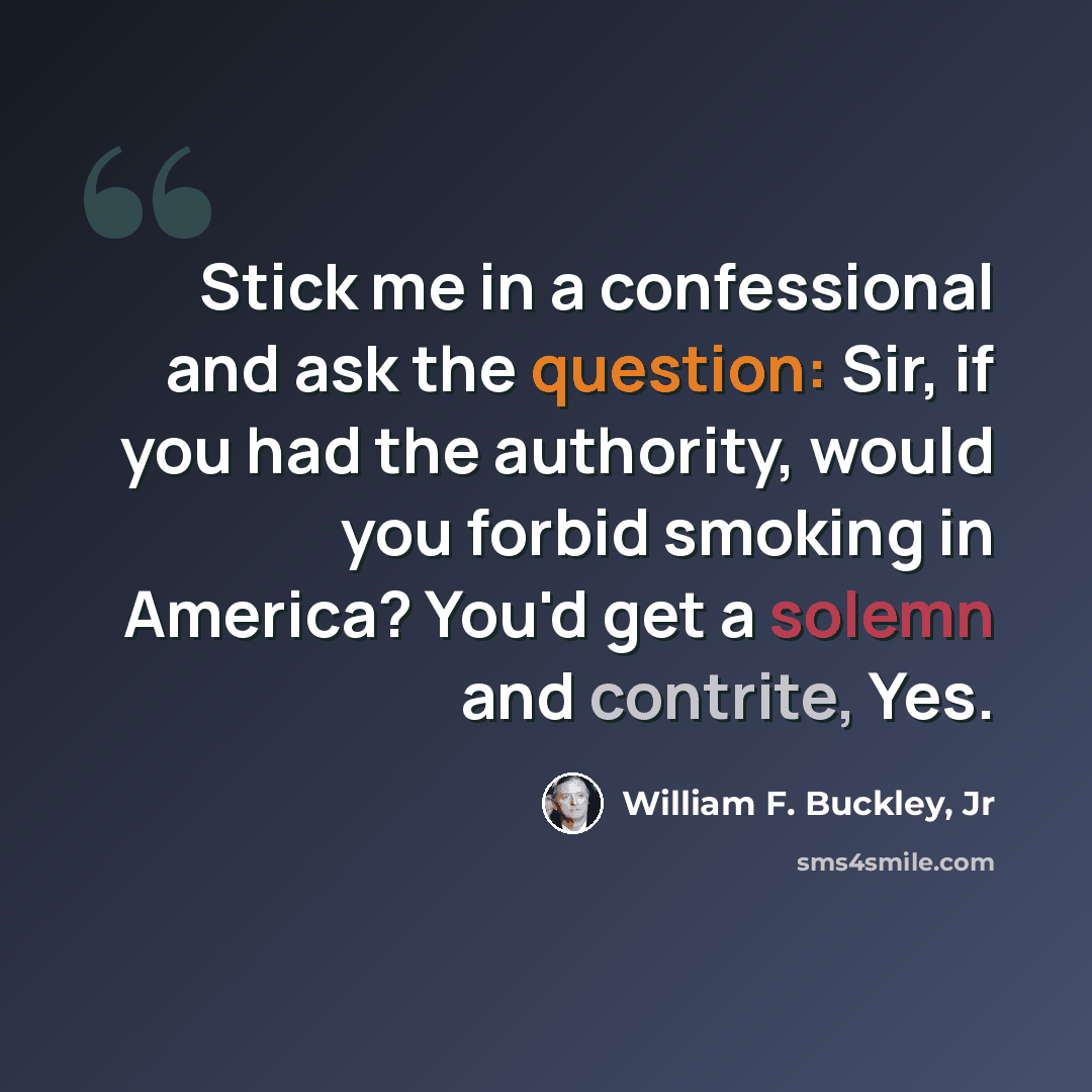 “Stick me in a confessional and ask the question: Sir, if you had the authority, would you forbid smoking in America? You'd get a solemn and contrite, Yes.” quote by William F. Buckley, Jr