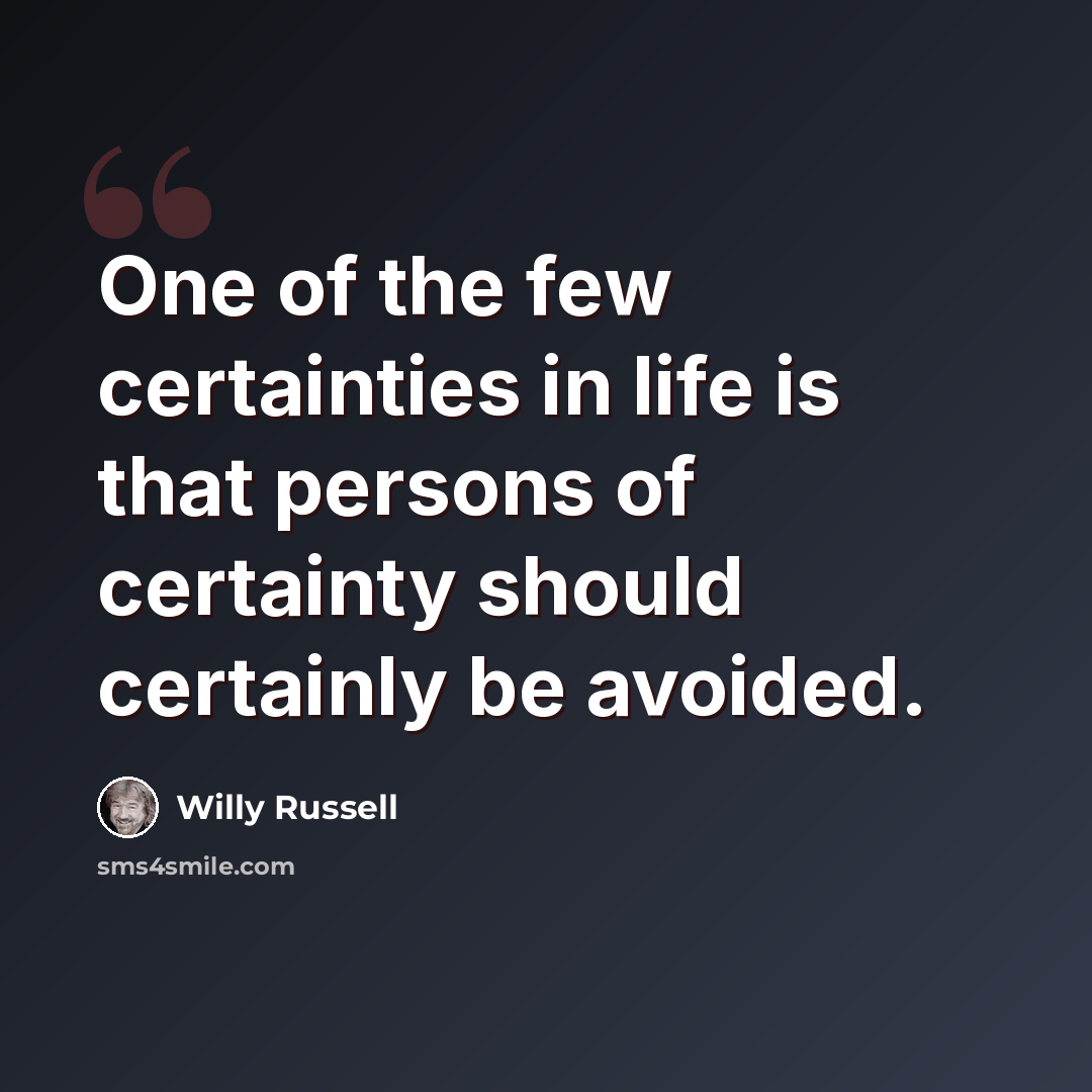 “One of the few certainties in life is that persons of certainty should certainly be avoided.” quote by Willy Russell