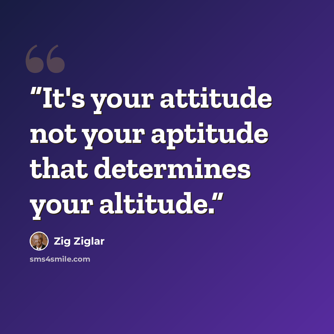 “It's your attitude not your aptitude that determines your altitude.” quote by Zig Ziglar