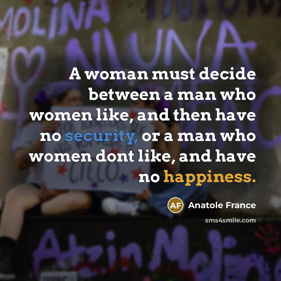 “A woman must decide between a man who women like, and then have no security, or a man who women dont like, and have no happiness.” quote by Anatole France