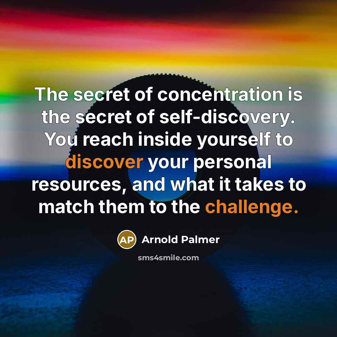 “The secret of concentration is the secret of self-discovery. You reach inside yourself to discover your personal resources, and what it takes to match them to the challenge.” quote by Arnold Palmer