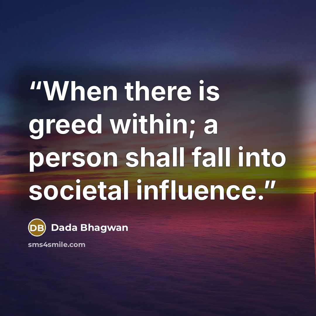 “When there is greed within; a person shall fall into societal influence.” quote by Dada Bhagwan