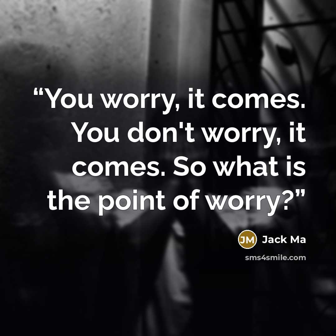 “You worry, it comes. You don't worry, it comes. So what is the point of worry?” quote by Jack Ma