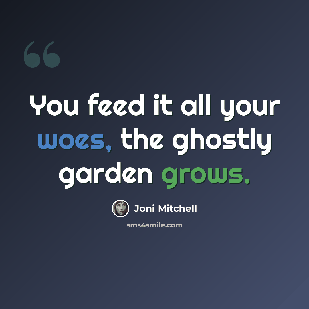 “You feed it all your woes, the ghostly garden grows.” quote by Joni Mitchell