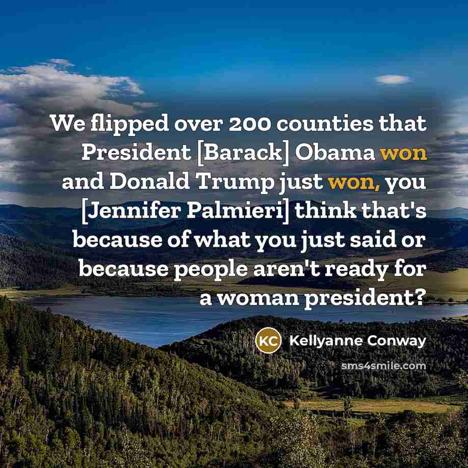 “We flipped over 200 counties that President [Barack] Obama won and Donald Trump just won, you [Jennifer Palmieri] think that's because of what you just said or because people aren't ready for a woman president?” quote by Kellyanne Conway