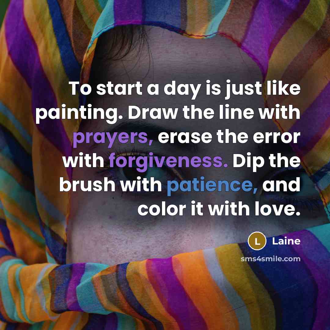 “To start a day is just like painting. Draw the line with prayers, erase the error with forgiveness. Dip the brush with patience, and color it with love.” quote by Laine