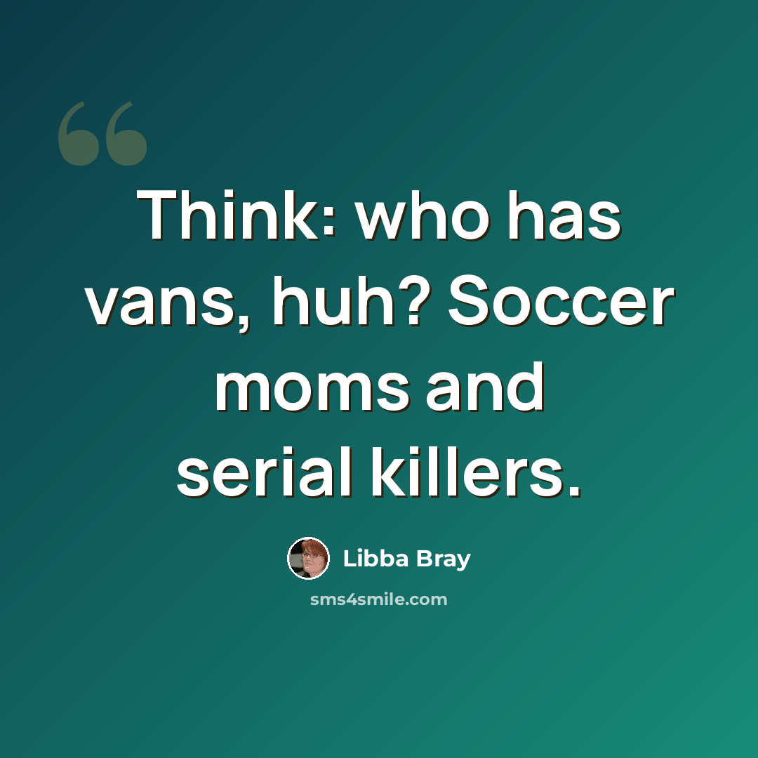 “Think: who has vans, huh? Soccer moms and serial killers.” quote by Libba Bray