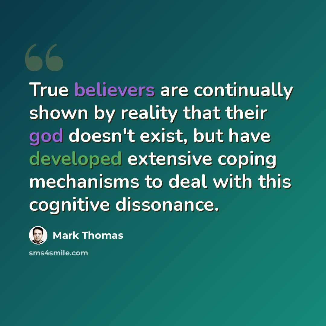 “True believers are continually shown by reality that their god doesn't exist, but have developed extensive coping mechanisms to deal with this cognitive dissonance.” quote by Mark Thomas