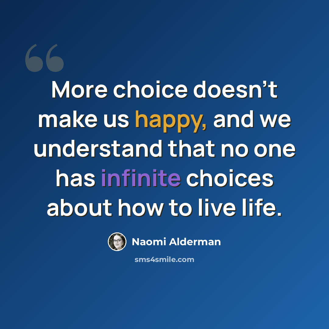 “More choice doesn't make us happy, and we understand that no one has infinite choices about how to live life.” quote by Naomi Alderman