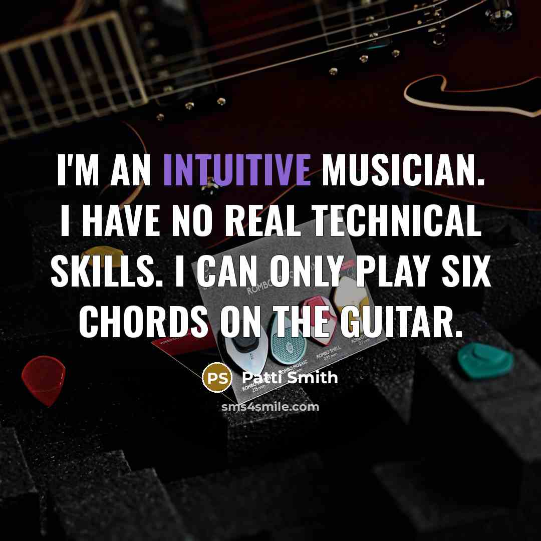 “I'm an intuitive musician. I have no real technical skills. I can only play six chords on the guitar.” quote by Patti Smith