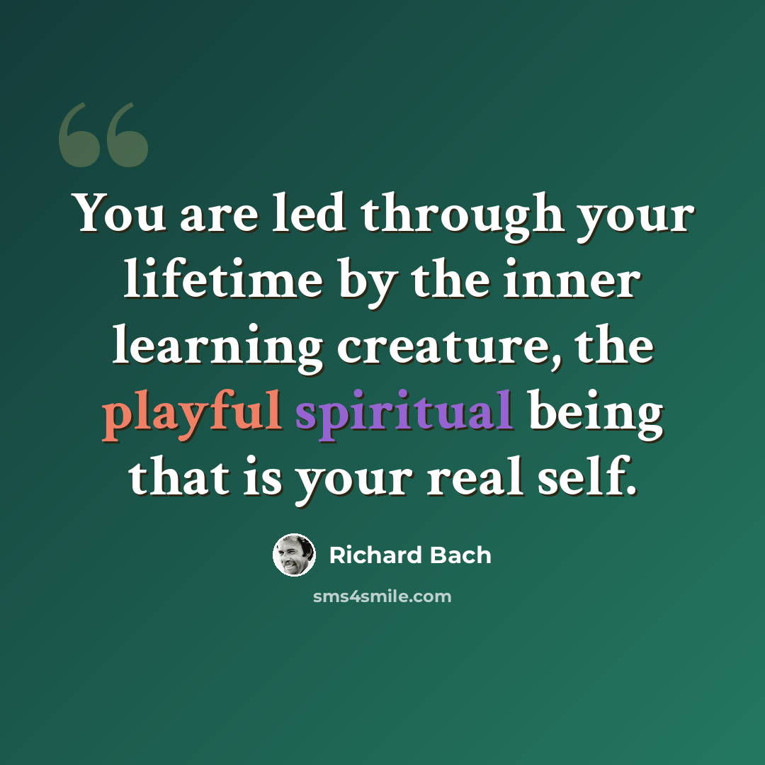 “You are led through your lifetime by the inner learning creature, the playful spiritual being that is your real self.” quote by Richard Bach