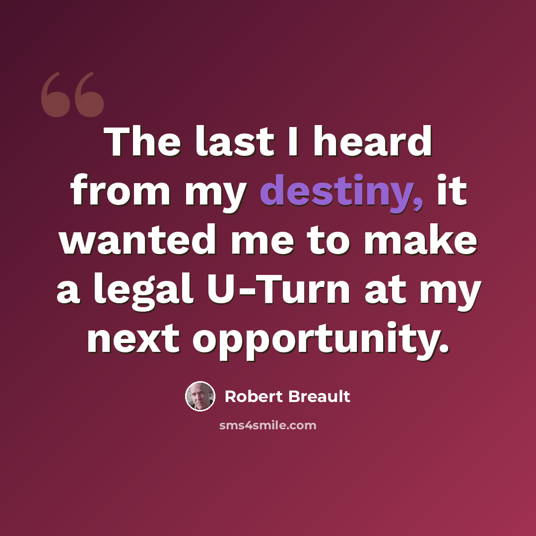“The last I heard from my destiny, it wanted me to make a legal U-Turn at my next opportunity.” quote by Robert Breault