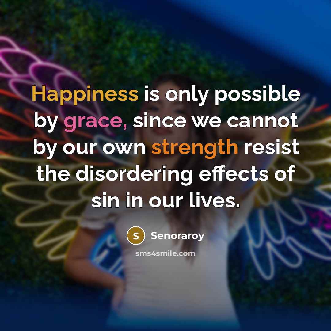 “Happiness is only possible by grace, since we cannot by our own strength resist the disordering effects of sin in our lives.” quote by Senoraroy