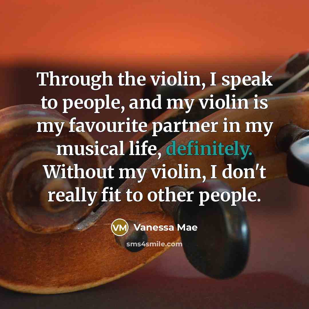 “Through the violin, I speak to people, and my violin is my favourite partner in my musical life, definitely. Without my violin, I don't really fit to other people.” quote by Vanessa Mae
