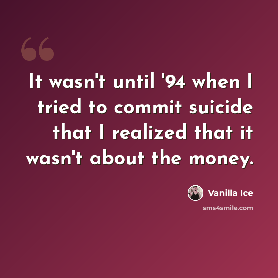 “It wasn't until '94 when I tried to commit suicide that I realized that it wasn't about the money.” quote by Vanilla Ice