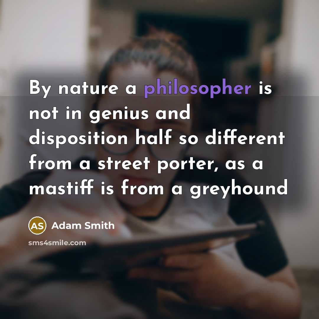 “By nature a philosopher is not in genius and disposition half so different from a street porter, as a mastiff is from a greyhound” quote by Adam Smith