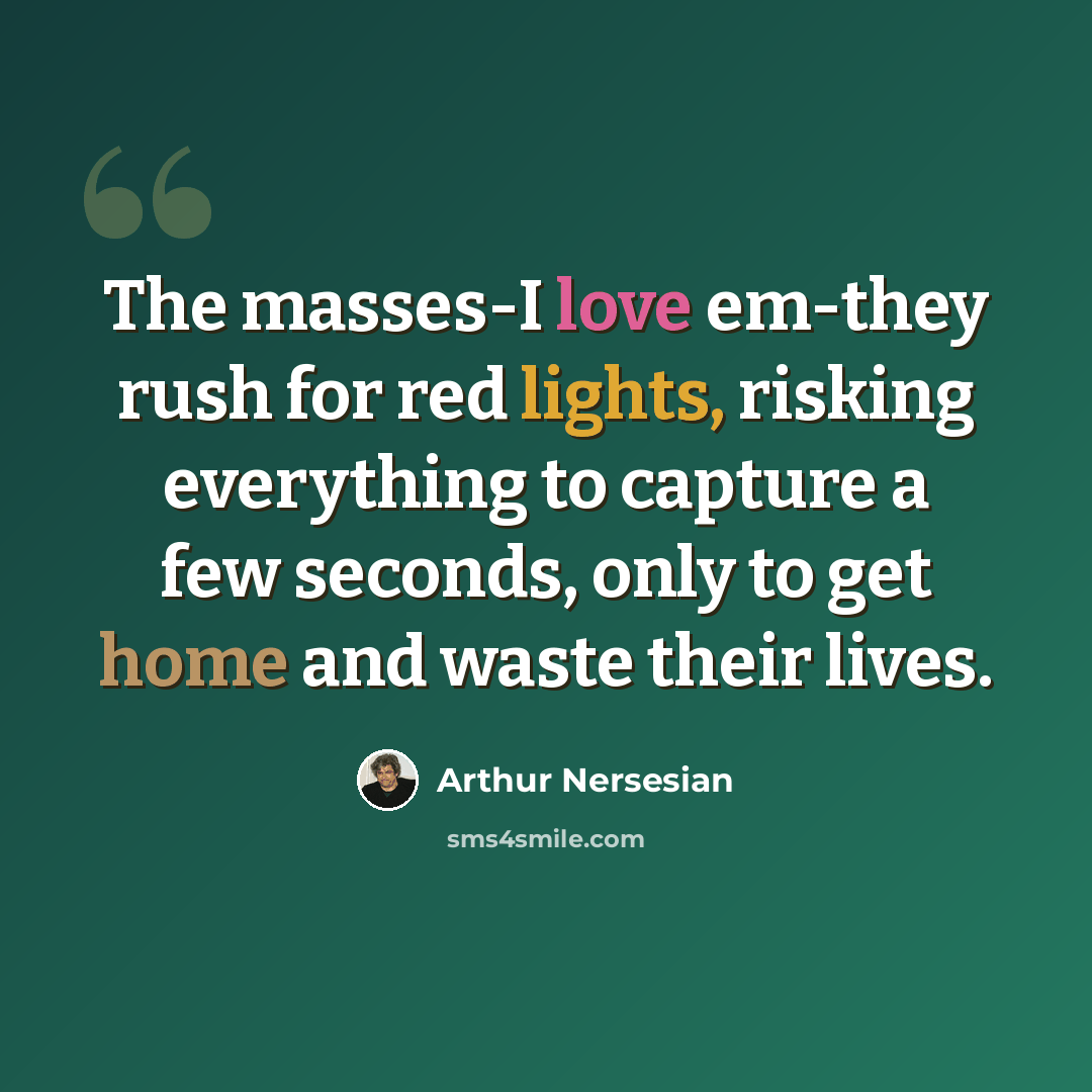 “The masses-I love em-they rush for red lights, risking everything to capture a few seconds, only to get home and waste their lives.” quote by Arthur Nersesian