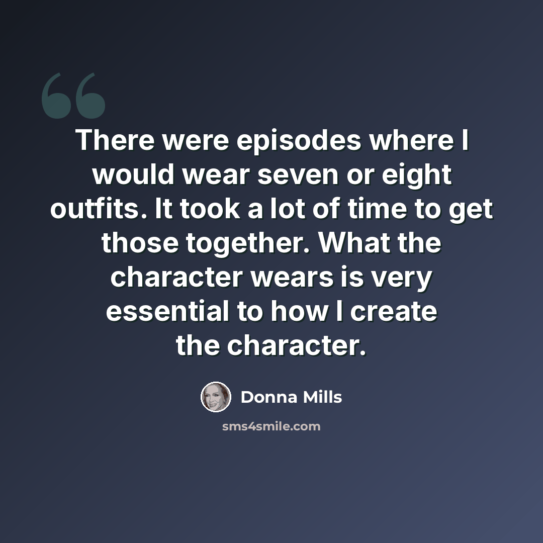 “There were episodes where I would wear seven or eight outfits. It took a lot of time to get those together. What the character wears is very essential to how I create the character.” quote by Donna Mills