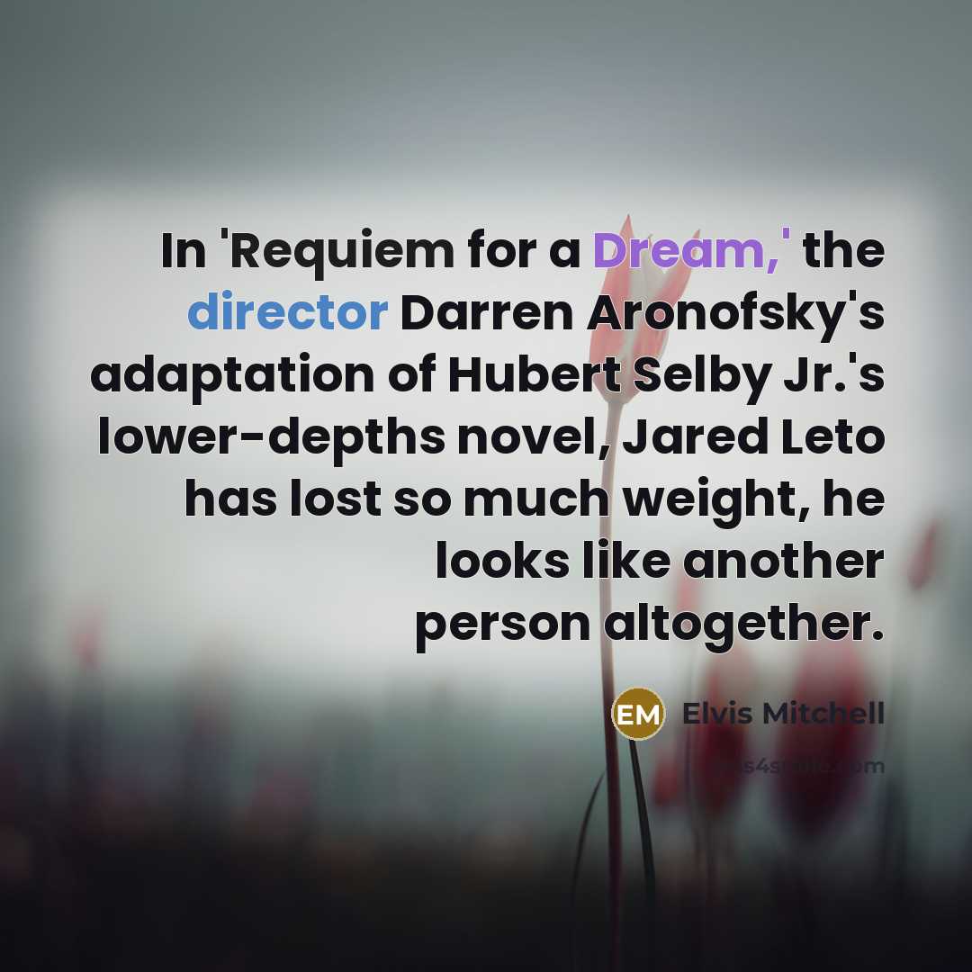 “In 'Requiem for a Dream,' the director Darren Aronofsky's adaptation of Hubert Selby Jr.'s lower-depths novel, Jared Leto has lost so much weight, he looks like another person altogether.” quote by Elvis Mitchell