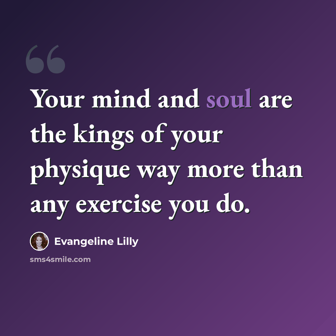 “Your mind and soul are the kings of your physique way more than any exercise you do.” quote by Evangeline Lilly