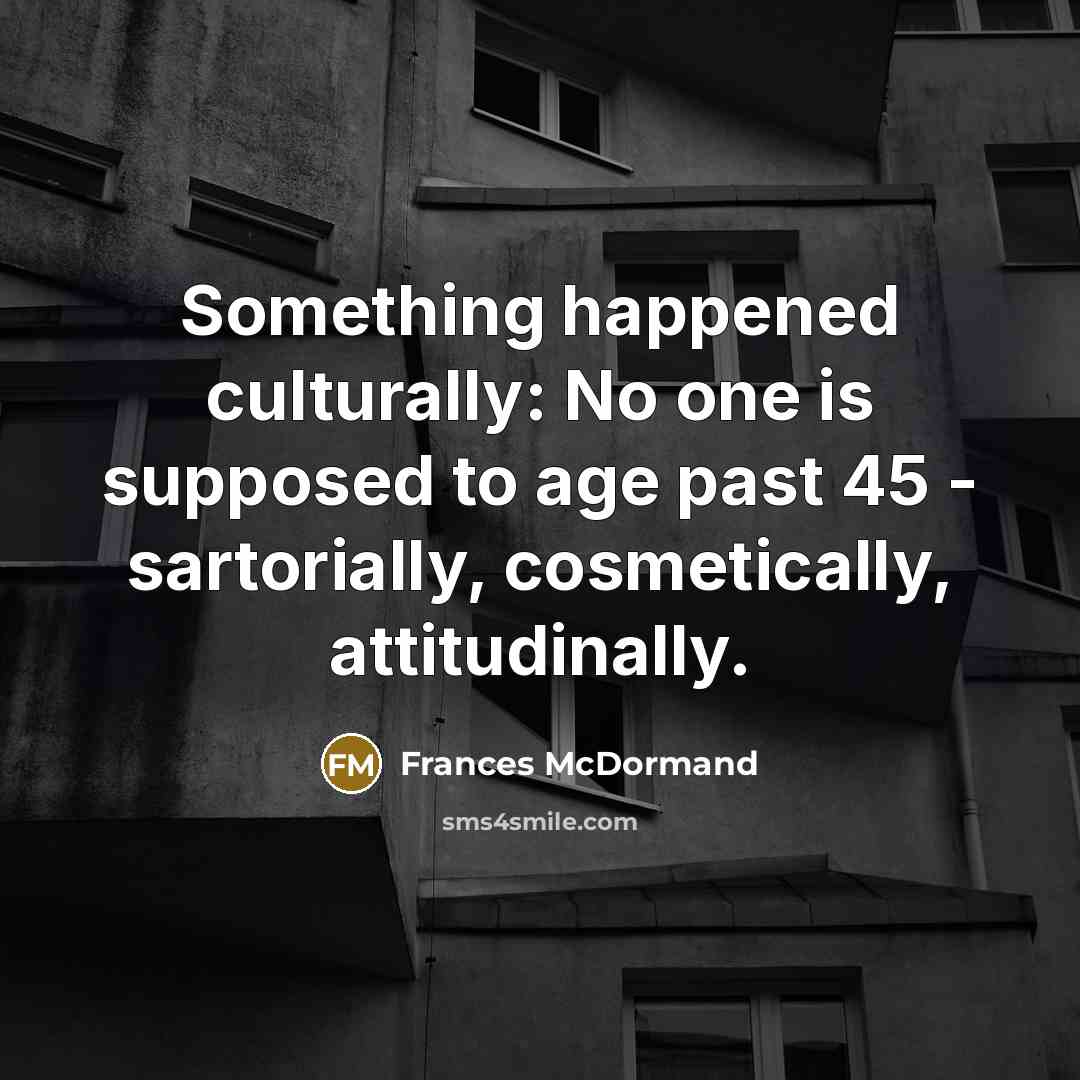 “Something happened culturally: No one is supposed to age past 45 - sartorially, cosmetically, attitudinally.” quote by Frances McDormand