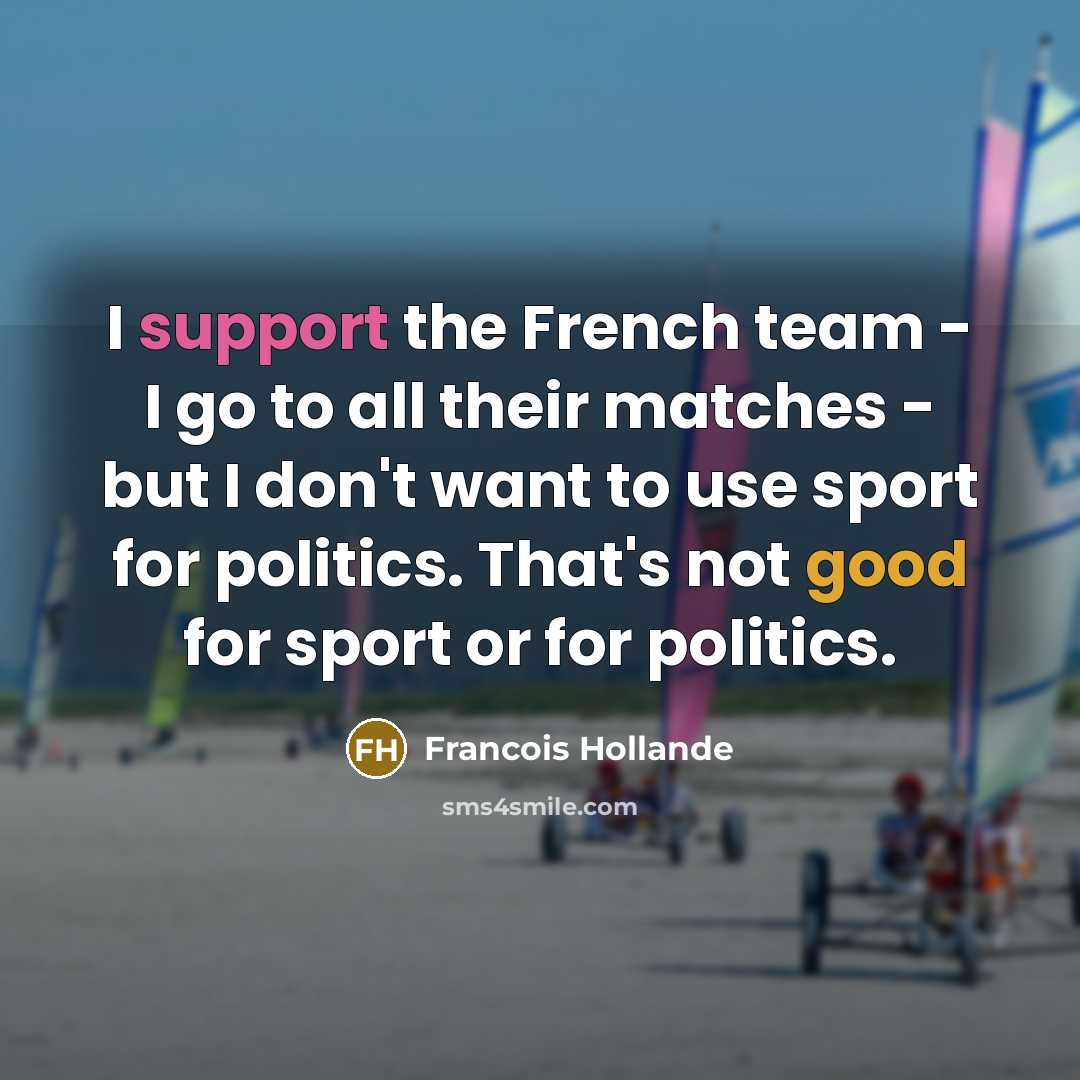 “I support the French team - I go to all their matches - but I don't want to use sport for politics. That's not good for sport or for politics.” quote by Francois Hollande