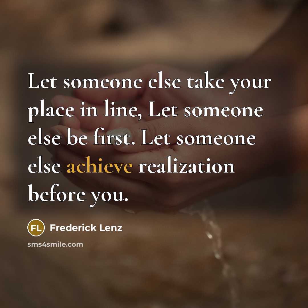 “Let someone else take your place in line, Let someone else be first. Let someone else achieve realization before you.” quote by Frederick Lenz