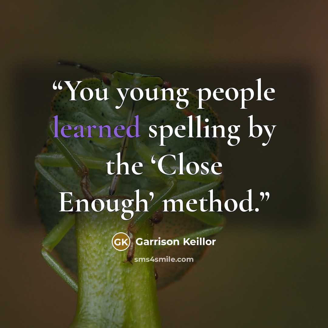 “You young people learned spelling by the ‘Close Enough’ method.” quote by Garrison Keillor