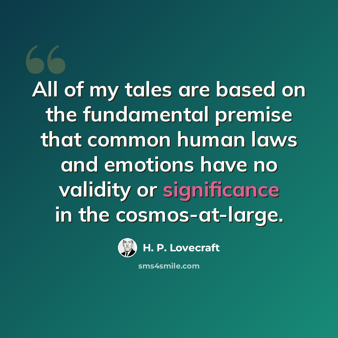 “All of my tales are based on the fundamental premise that common human laws and emotions have no validity or significance in the cosmos-at-large.” quote by H. P. Lovecraft