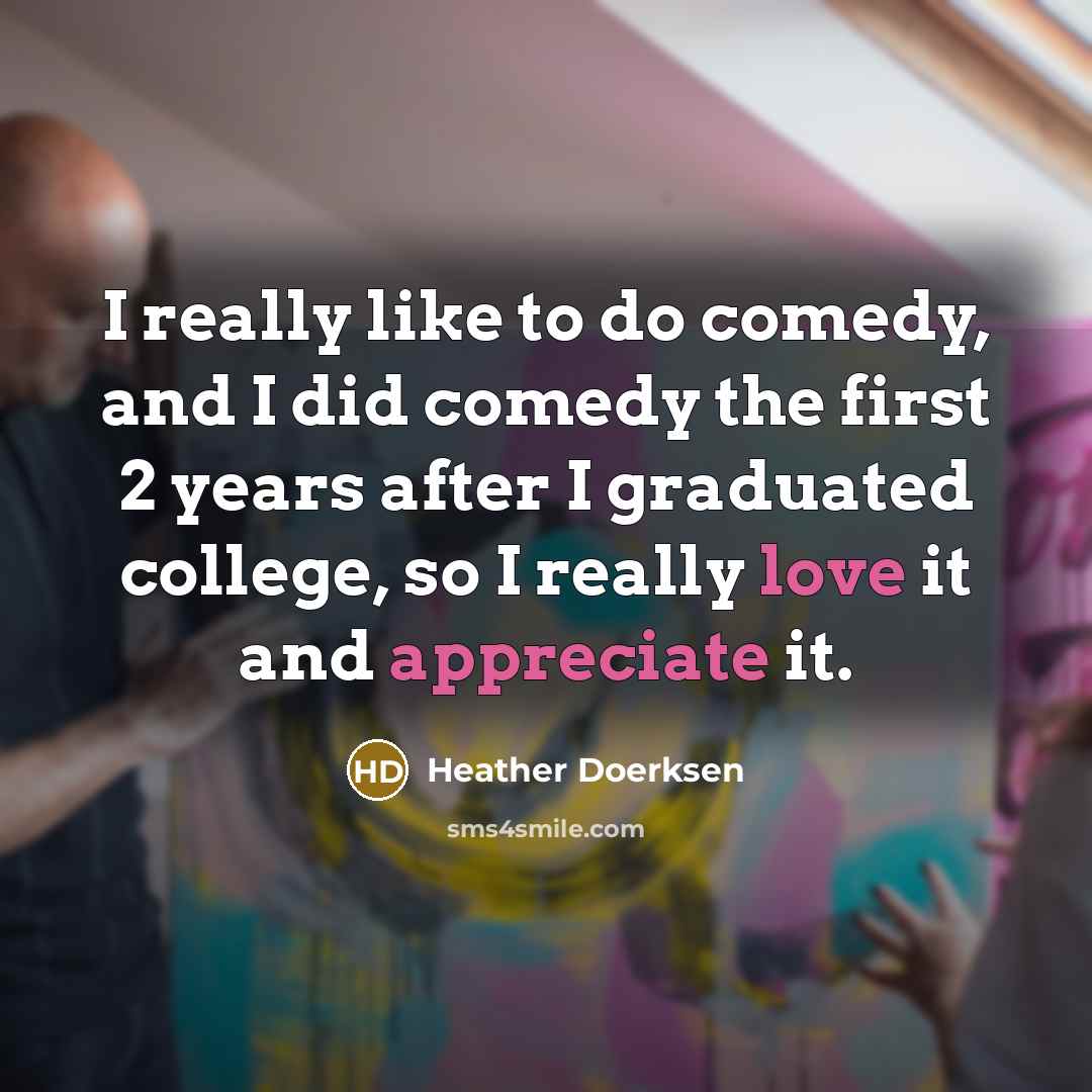 “I really like to do comedy, and I did comedy the first 2 years after I graduated college, so I really love it and appreciate it.” quote by Heather Doerksen