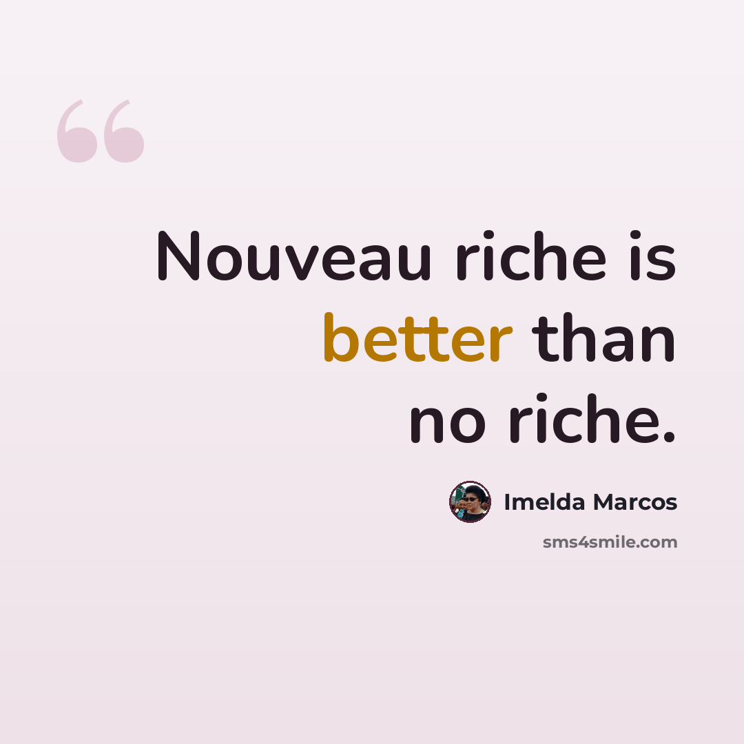 “Nouveau riche is better than no riche.” quote by Imelda Marcos