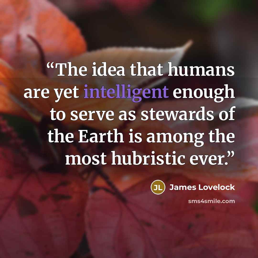 “The idea that humans are yet intelligent enough to serve as stewards of the Earth is among the most hubristic ever.” quote by James Lovelock