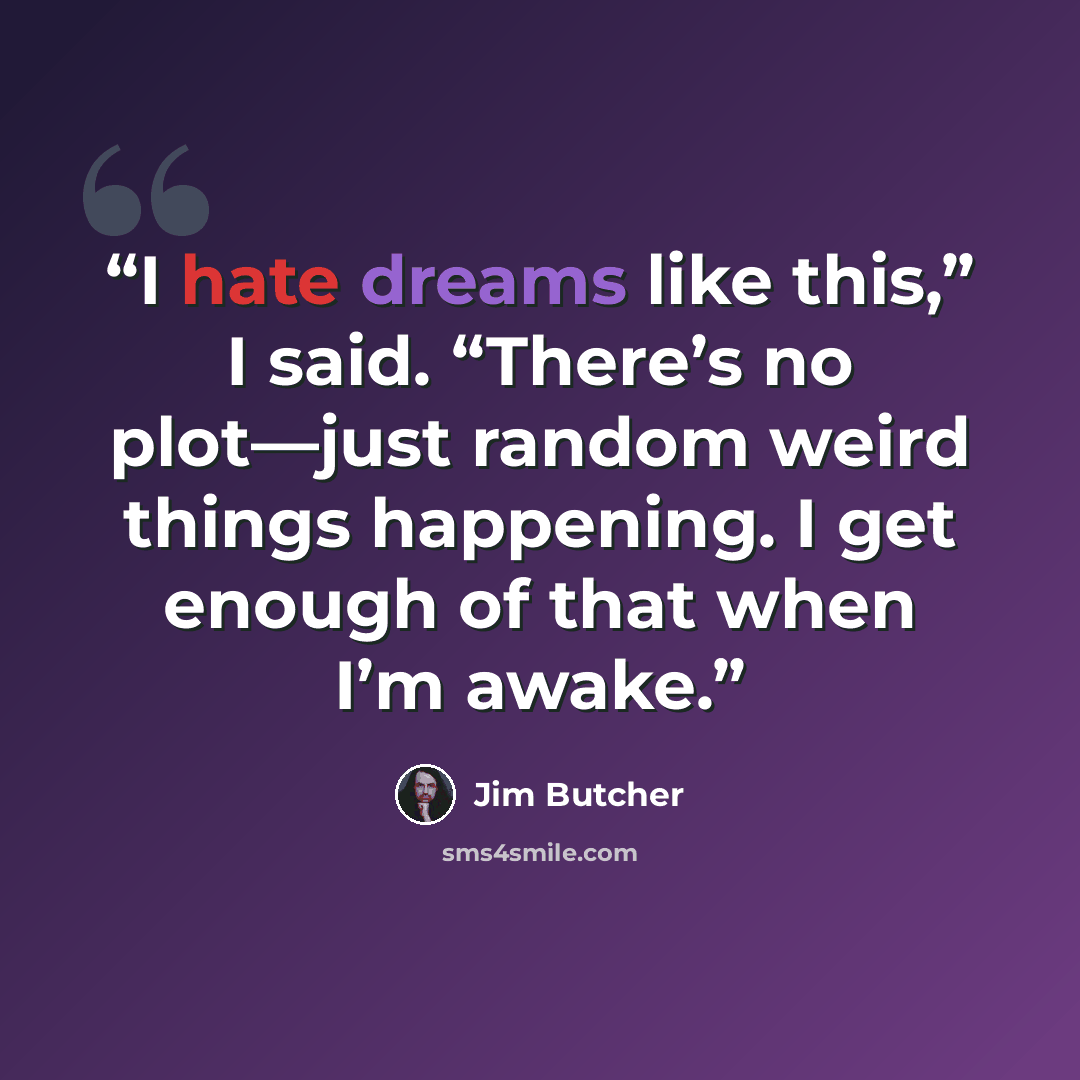 “I hate dreams like this,” I said. “There’s no plot—just random weird things happening. I get enough of that when I’m awake.” quote by Jim Butcher