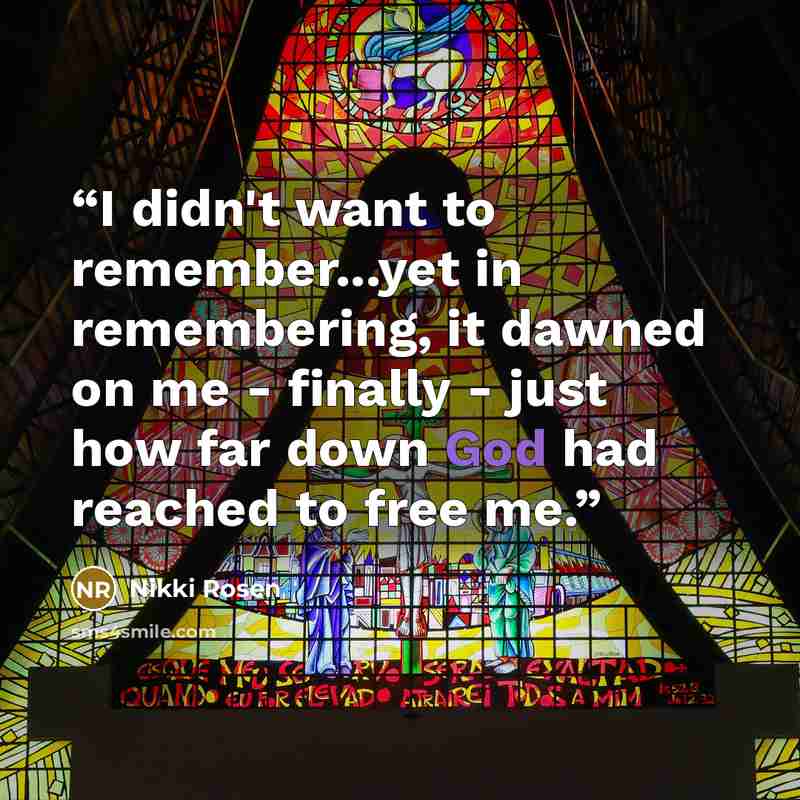 “I didn't want to remember...yet in remembering, it dawned on me - finally - just how far down God had reached to free me.” quote by Nikki Rosen