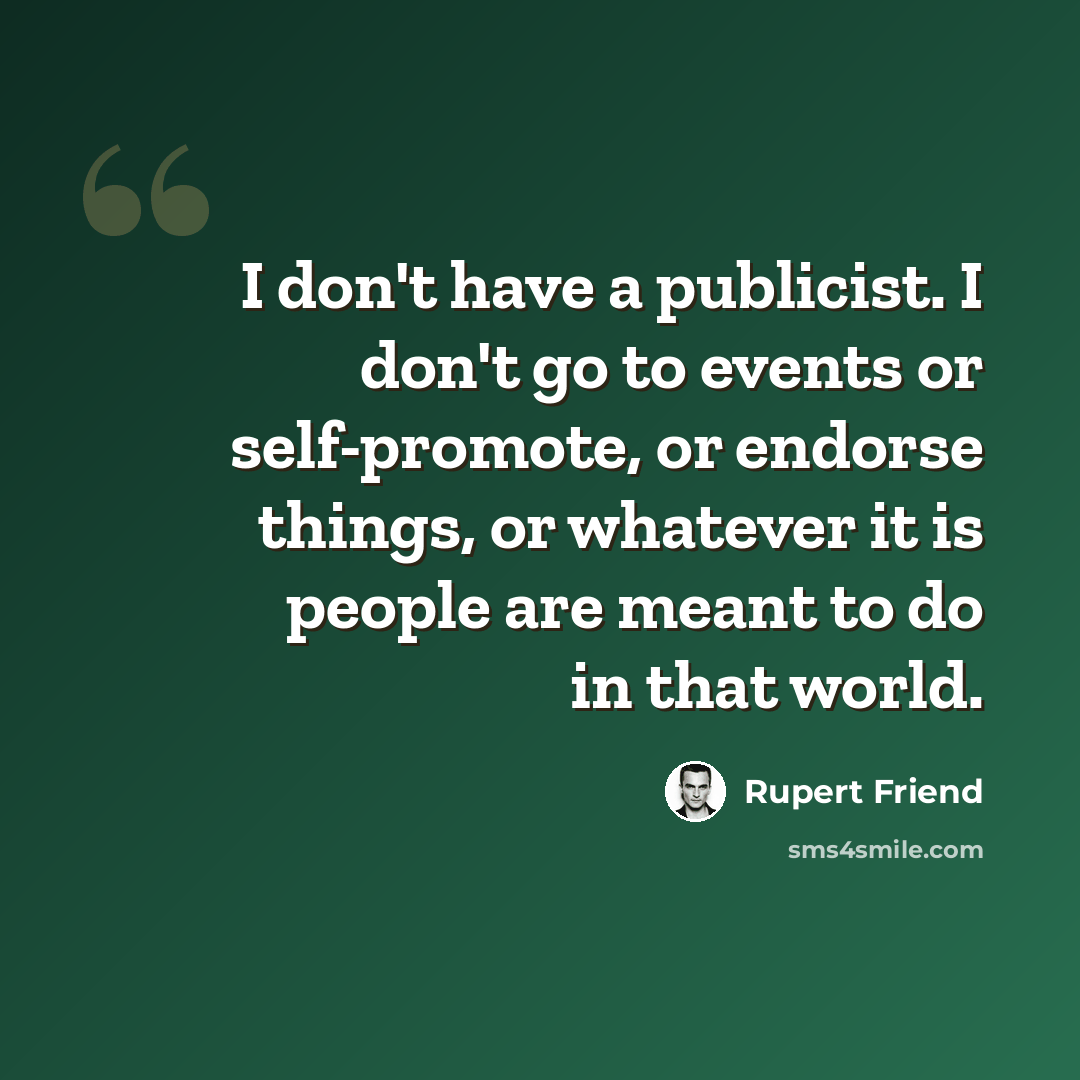 “I don't have a publicist. I don't go to events or self-promote, or endorse things, or whatever it is people are meant to do in that world.” quote by Rupert Friend