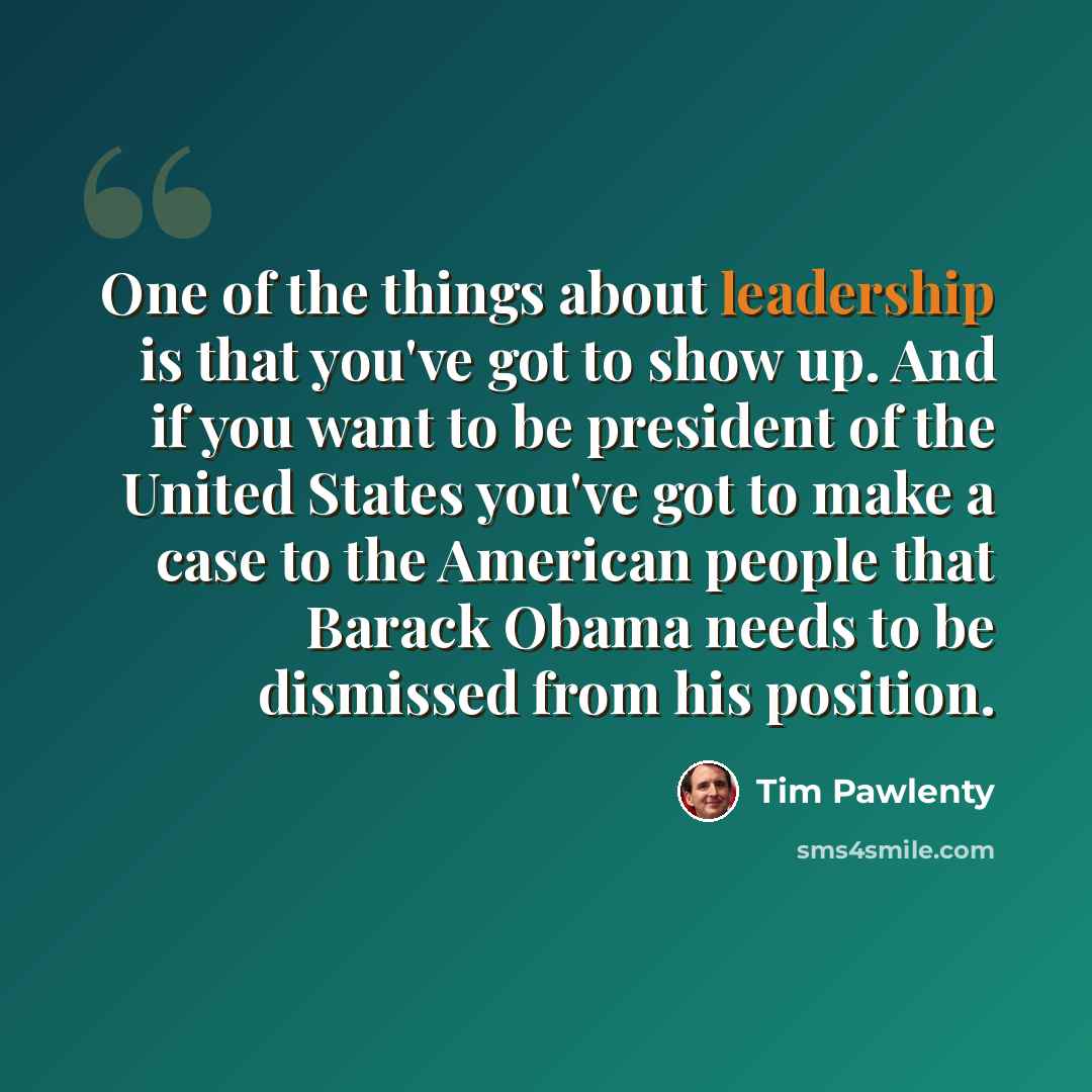 “One of the things about leadership is that you've got to show up. And if you want to be president of the United States you've got to make a case to the American people that Barack Obama needs to be dismissed from his position.” quote by Tim Pawlenty