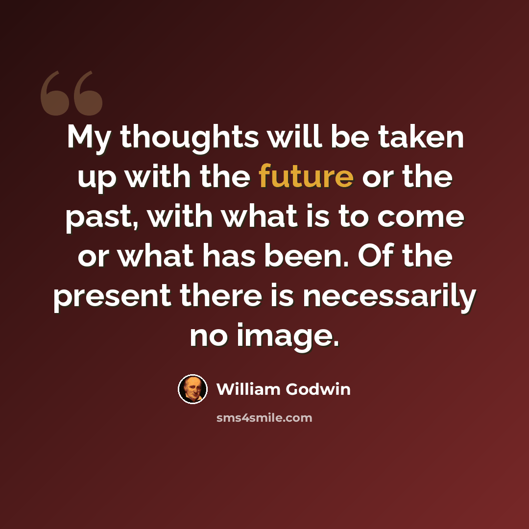 “My thoughts will be taken up with the future or the past, with what is to come or what has been. Of the present there is necessarily no image.” quote by William Godwin