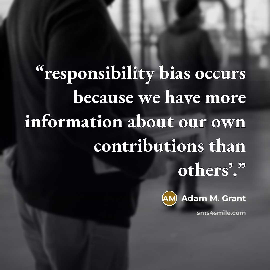 “responsibility bias occurs because we have more information about our own contributions than others’.” quote by Adam M. Grant