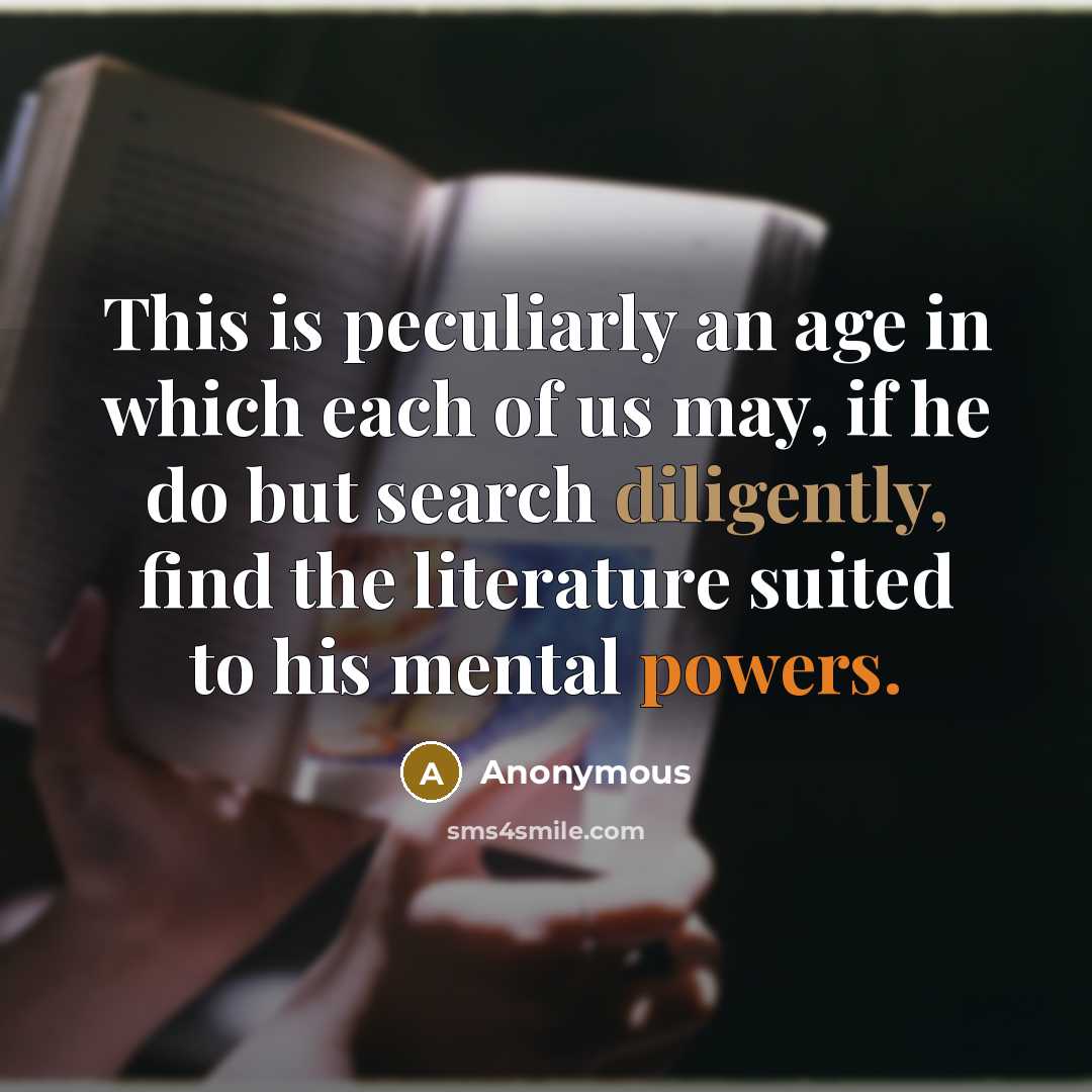 “This is peculiarly an age in which each of us may, if he do but search diligently, find the literature suited to his mental powers.” quote by Anonymous