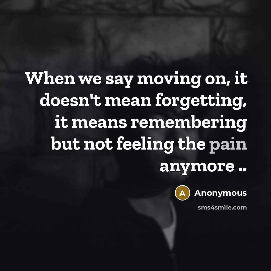 “When we say moving on, it doesn't mean forgetting, it means remembering but not feeling the pain anymore ..” quote by Anonymous