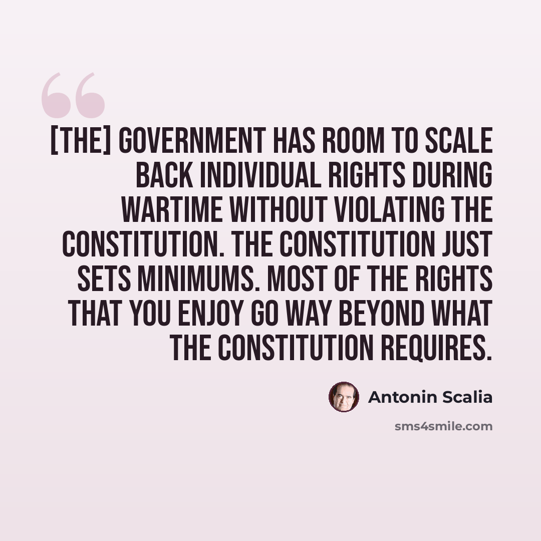 “[The] government has room to scale back individual rights during wartime without violating the Constitution. The Constitution just sets minimums. Most of the rights that you enjoy go way beyond what the Constitution requires.” quote by Antonin Scalia