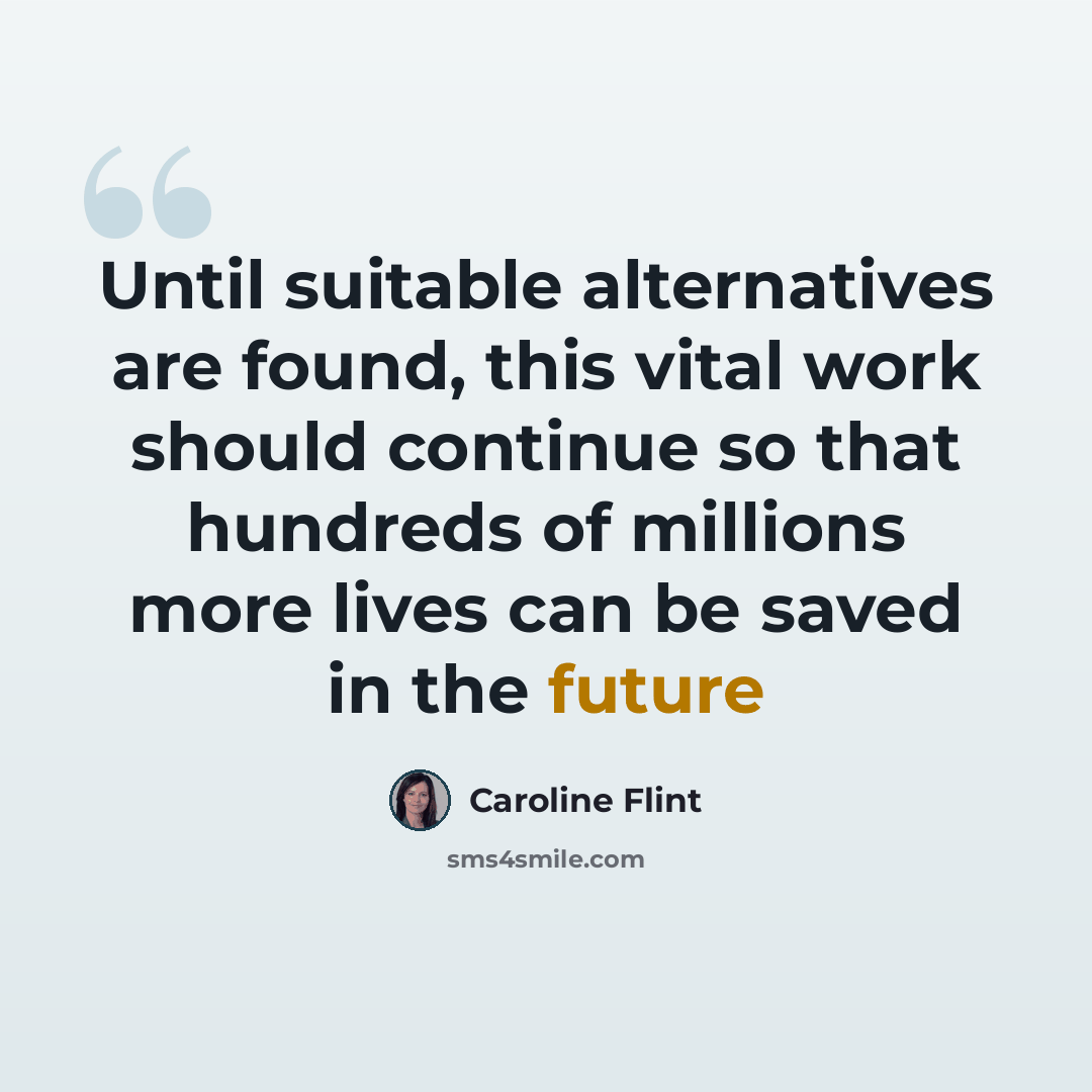“Until suitable alternatives are found, this vital work should continue so that hundreds of millions more lives can be saved in the future” quote by Caroline Flint
